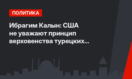 Ибрагим Калын: США не уважают принцип верховенства турецких законов