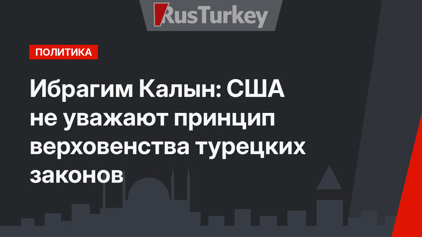 Ибрагим Калын: США не уважают принцип верховенства турецких законов