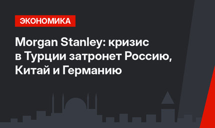 Morgan Stanley: кризис в Турции затронет Россию, Китай и Германию