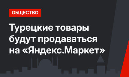Турецкие товары будут продаваться на «Яндекс.Маркет»