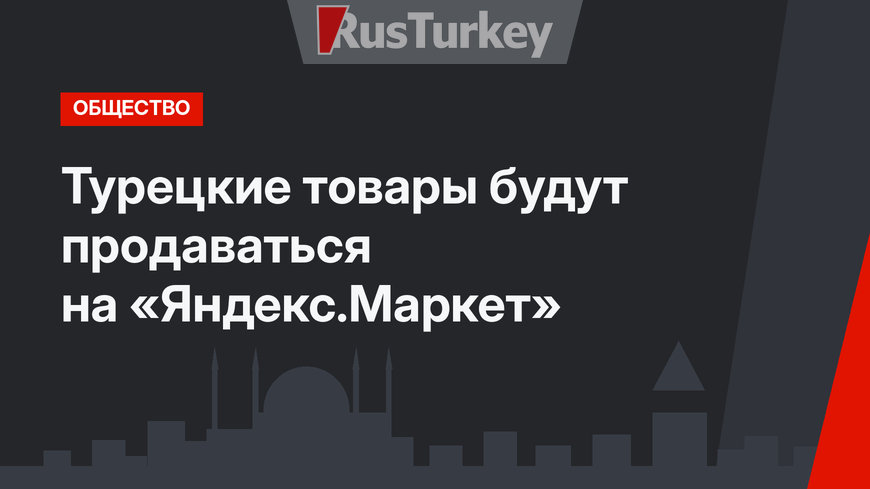 Турецкие товары будут продаваться на «Яндекс.Маркет»