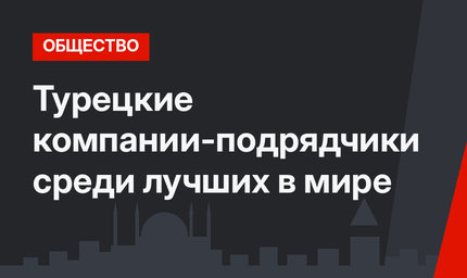 Турецкие компании-подрядчики среди лучших в мире