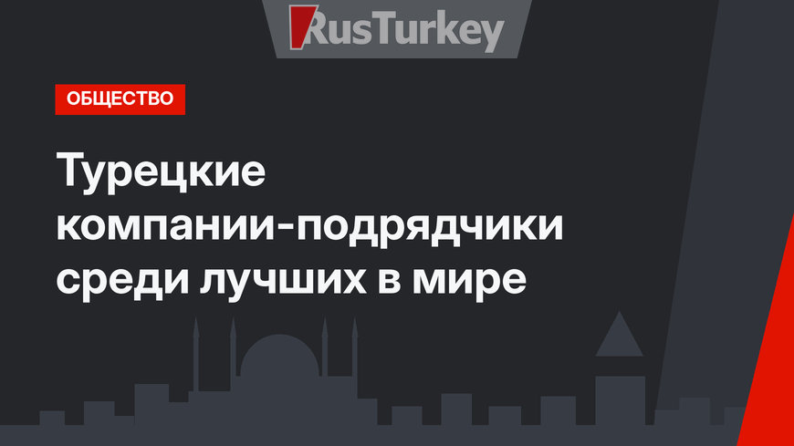 Турецкие компании-подрядчики среди лучших в мире