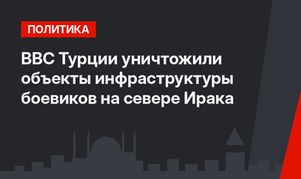 ВВС Турции уничтожили объекты инфраструктуры боевиков на севере Ирака