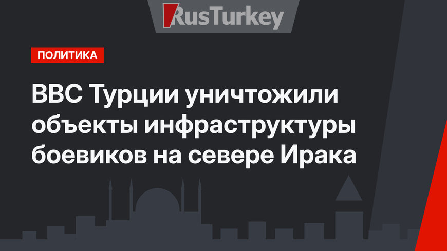 ВВС Турции уничтожили объекты инфраструктуры боевиков на севере Ирака