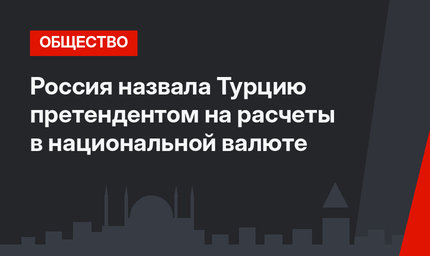 Россия назвала Турцию претендентом на расчеты в национальной валюте