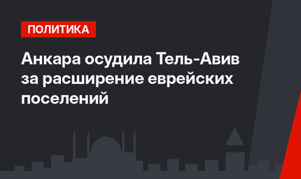 Анкара осудила Тель-Авив за расширение еврейских поселений