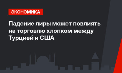 Падение лиры может повлиять на торговлю хлопком между Турцией и США
