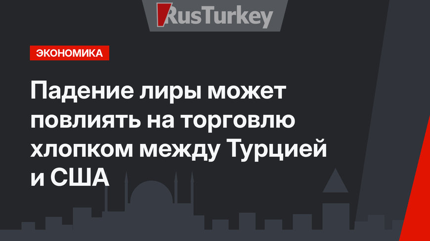 Падение лиры может повлиять на торговлю хлопком между Турцией и США