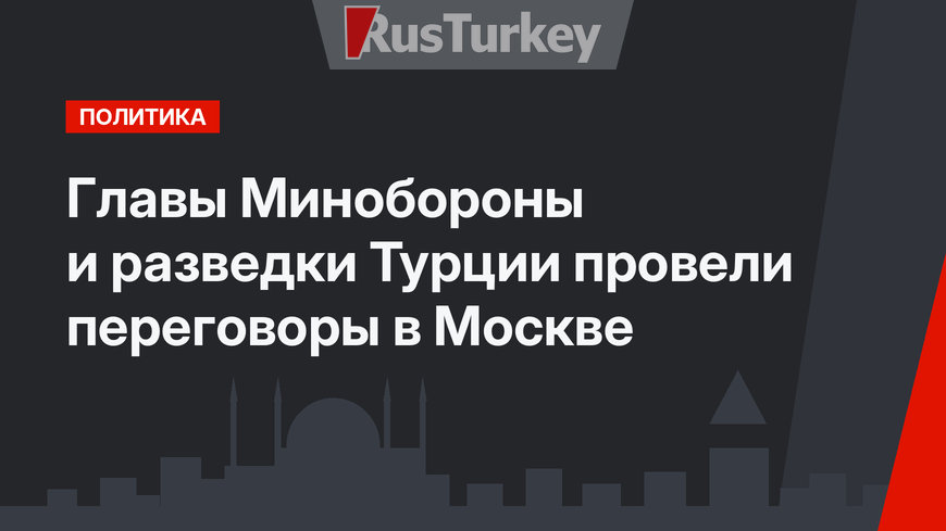 Главы Минобороны и разведки Турции провели переговоры в Москве