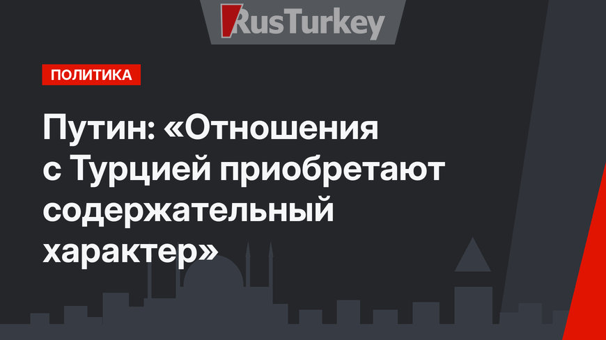 Путин: «Отношения с Турцией приобретают содержательный характер»