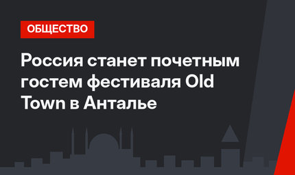 Россия станет почетным гостем фестиваля Old Town в Анталье