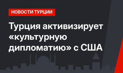 Турция активизирует «культурную дипломатию» с США