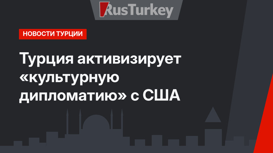 Турция активизирует «культурную дипломатию» с США