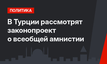 В Турции рассмотрят законопроект о всеобщей амнистии