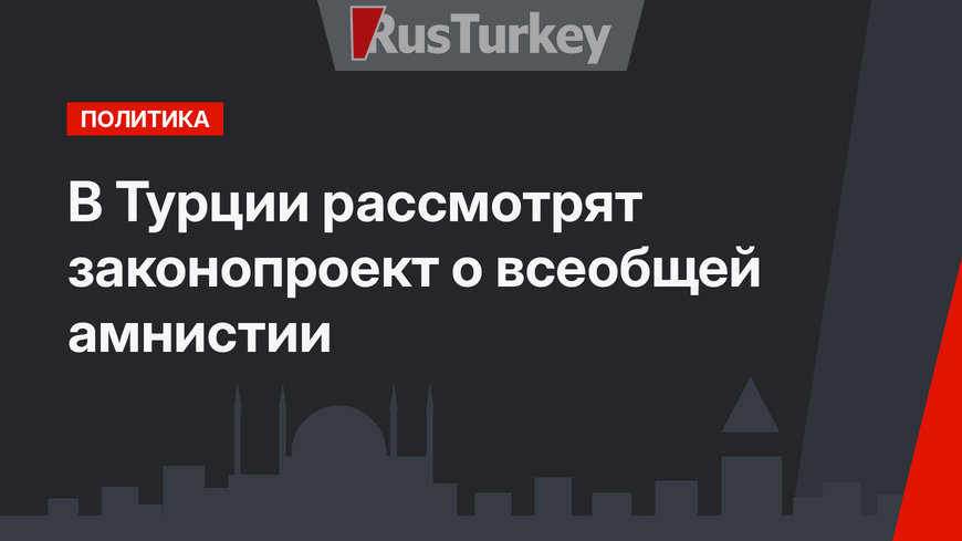 В Турции рассмотрят законопроект о всеобщей амнистии