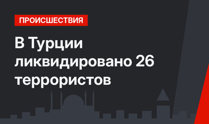 В Турции ликвидировано 26 террористов