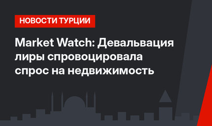 Markеt Watch: Девальвация лиры спровоцировала спрос на недвижимость