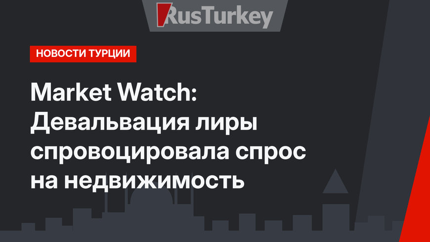 Markеt Watch: Девальвация лиры спровоцировала спрос на недвижимость