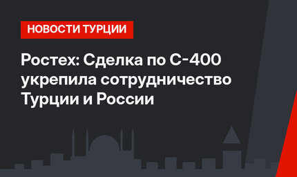 Ростех: Сделка по С-400 укрепила сотрудничество Турции и России