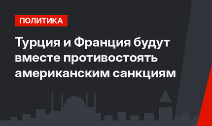 Турция и Франция будут вместе противостоять американским санкциям