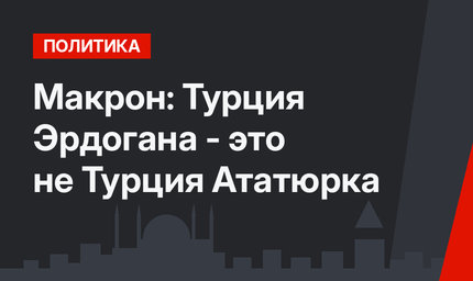 Макрон: Турция Эрдогана - это не Турция Ататюрка