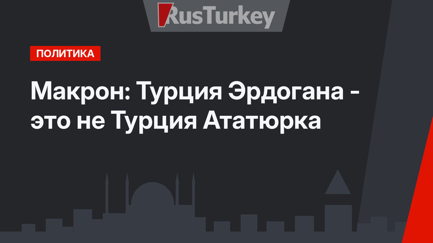 Макрон: Турция Эрдогана - это не Турция Ататюрка