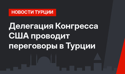 Делегация Конгресса США проводит переговоры в Турции