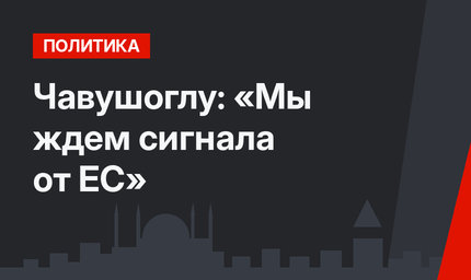 Чавушоглу: «Мы ждем сигнала от ЕС»