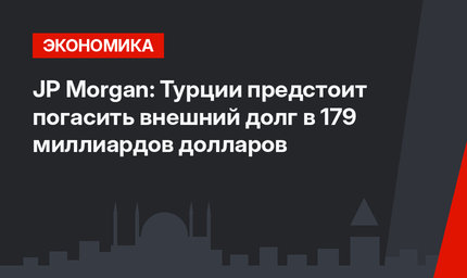 JP Morgan: Турции предстоит погасить внешний долг в 179 миллиардов долларов