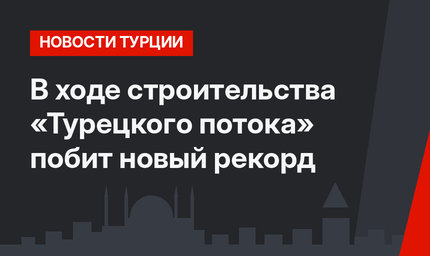 В ходе строительства  «Турецкого потока» побит новый  рекорд