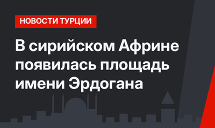 В сирийском Африне появилась площадь имени Эрдогана