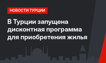 В Турции запущена дисконтная программа для приобретения жилья