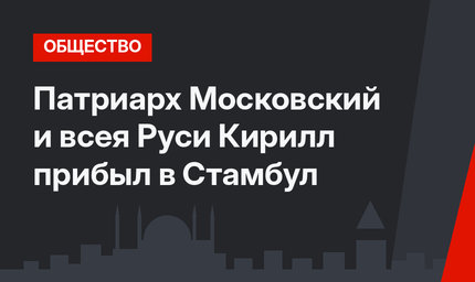 Патриарх Московский и всея Руси Кирилл прибыл в Стамбул 