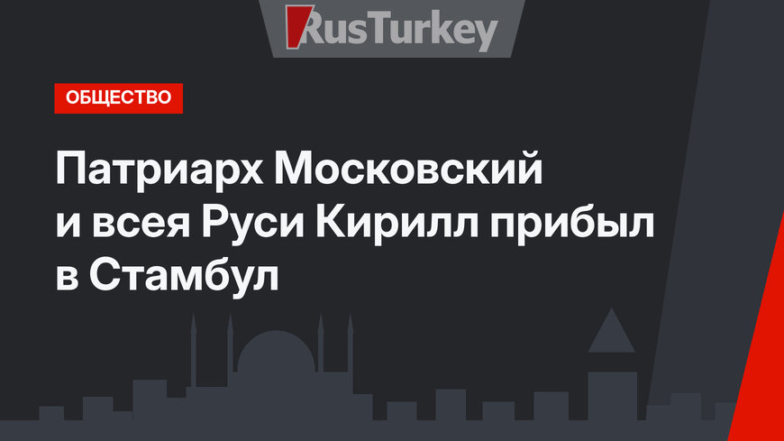 Патриарх Московский и всея Руси Кирилл прибыл в Стамбул 