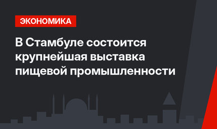 В Стамбуле состоится крупнейшая выставка пищевой промышленности