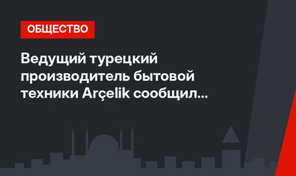 Ведущий турецкий производитель бытовой техники Arçelik сообщил о сокращении рынка