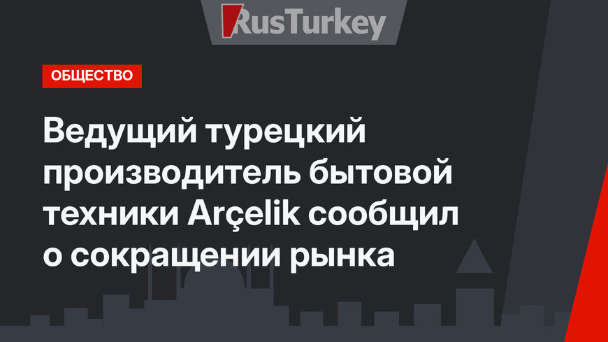 Ведущий турецкий производитель бытовой техники Arçelik сообщил о сокращении рынка