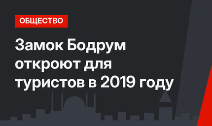 Замок Бодрум откроют для туристов в 2019 году