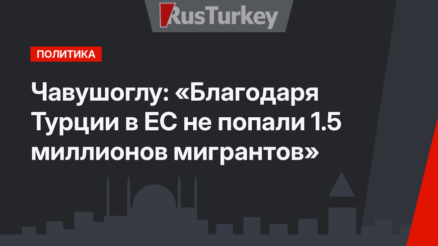 Чавушоглу: «Благодаря Турции в ЕС не попали 1.5 миллионов мигрантов»