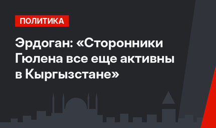 Эрдоган: «Сторонники Гюлена все еще активны в Кыргызстане»