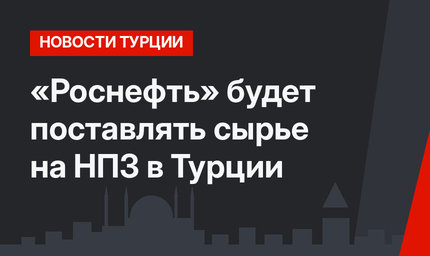 «Роснефть» будет поставлять сырье на НПЗ в Турции