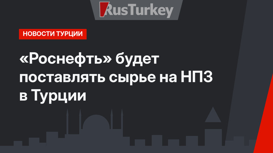 «Роснефть» будет поставлять сырье на НПЗ в Турции