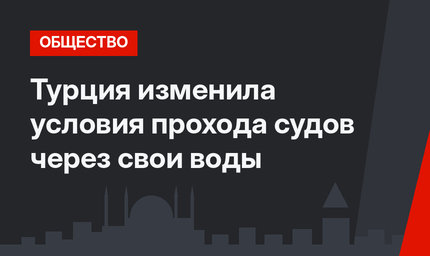 Турция изменила условия прохода судов через свои воды