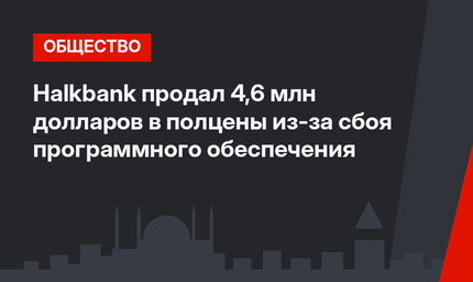 Halkbank продал 4,6 млн долларов в полцены из-за сбоя программного обеспечения