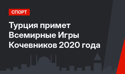 Турция примет Всемирные Игры Кочевников 2020 года