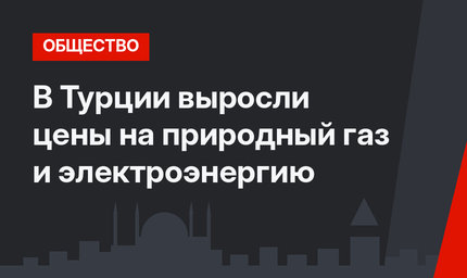 В Турции выросли цены на природный газ и электроэнергию