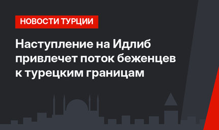 Наступление на Идлиб привлечет поток беженцев к турецким границам