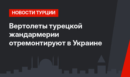 Вертолеты турецкой жандармерии отремонтируют в Украине
