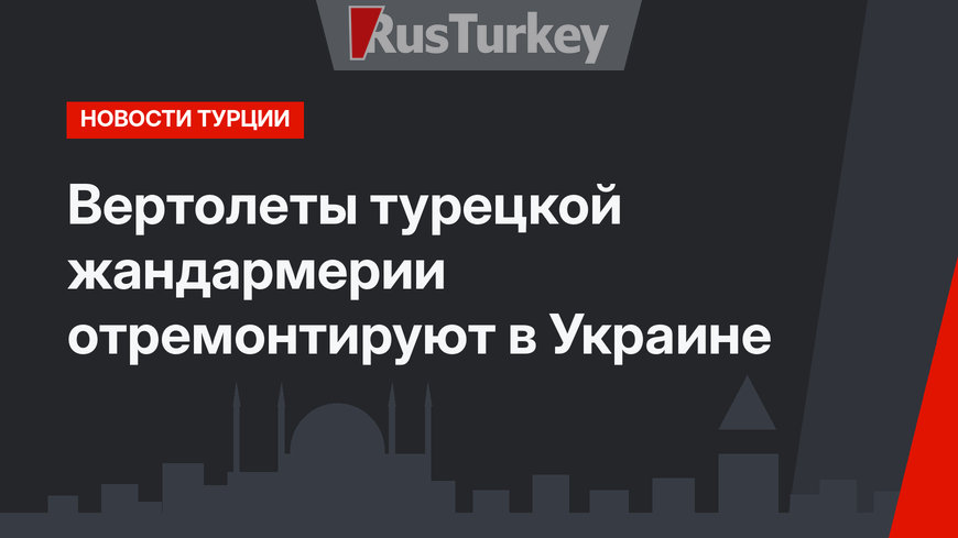 Вертолеты турецкой жандармерии отремонтируют в Украине